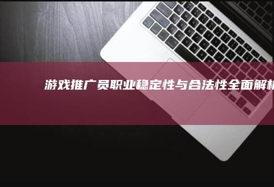 游戏推广员职业稳定性与合法性全面解析