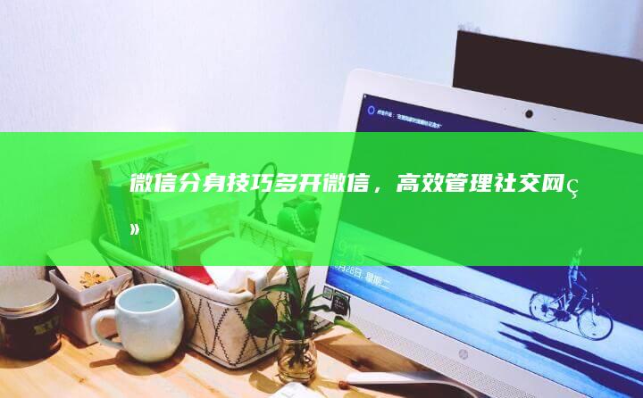 微信分身技巧：多开微信，高效管理社交网络